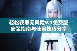 轻松获取无风险9.1免费版安装指南与使用技巧分享