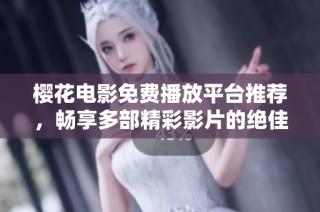 樱花电影免费播放平台推荐，畅享多部精彩影片的绝佳选择