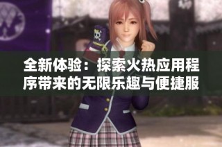 全新体验：探索火热应用程序带来的无限乐趣与便捷服务
