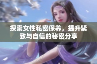 探索女性私密保养，提升紧致与自信的秘密分享