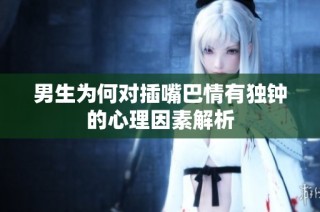男生为何对插嘴巴情有独钟的心理因素解析