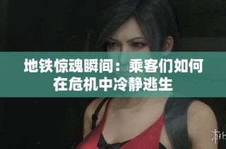 地铁惊魂瞬间：乘客们如何在危机中冷静逃生