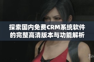 探索国内免费CRM系统软件的完整高清版本与功能解析