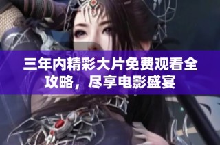 三年内精彩大片免费观看全攻略，尽享电影盛宴