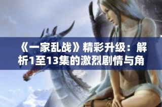《一家乱战》精彩升级：解析1至13集的激烈剧情与角色发展