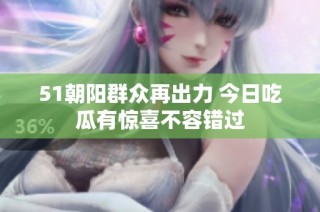 51朝阳群众再出力 今日吃瓜有惊喜不容错过