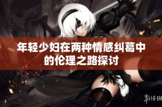 年轻少妇在两种情感纠葛中的伦理之路探讨