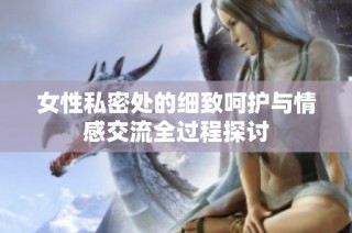 女性私密处的细致呵护与情感交流全过程探讨