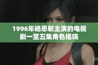 1996年杨思敏主演的电视剧一至五集角色揭晓