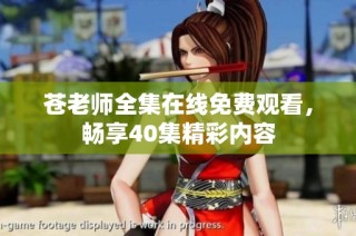 苍老师全集在线免费观看，畅享40集精彩内容