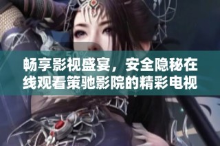 畅享影视盛宴，安全隐秘在线观看策驰影院的精彩电视剧