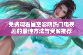 免费观看星空影院热门电视剧的最佳方法与资源推荐