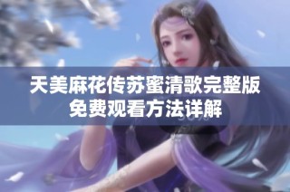 天美麻花传苏蜜清歌完整版免费观看方法详解