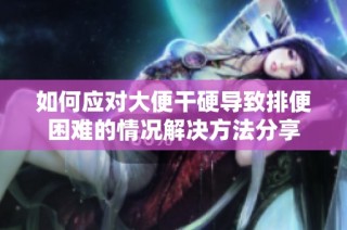 如何应对大便干硬导致排便困难的情况解决方法分享