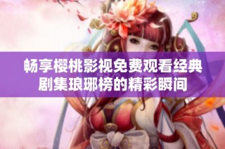 畅享樱桃影视免费观看经典剧集琅琊榜的精彩瞬间
