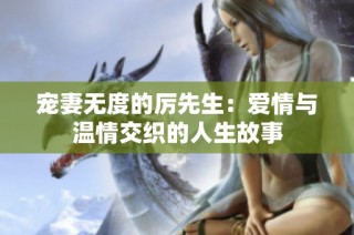 宠妻无度的厉先生：爱情与温情交织的人生故事