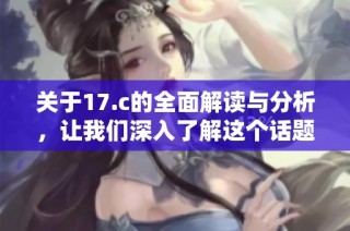 关于17.c的全面解读与分析，让我们深入了解这个话题