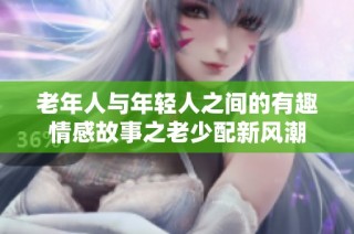 老年人与年轻人之间的有趣情感故事之老少配新风潮