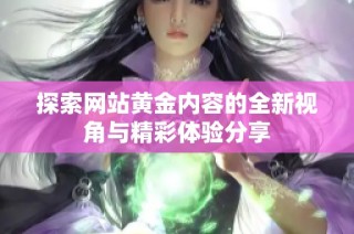 探索网站黄金内容的全新视角与精彩体验分享
