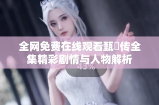 全网免费在线观看甄嬛传全集精彩剧情与人物解析
