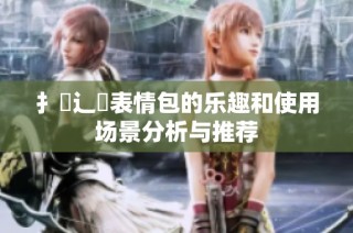 扌喿辶畐表情包的乐趣和使用场景分析与推荐