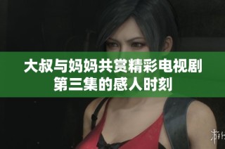 大叔与妈妈共赏精彩电视剧第三集的感人时刻