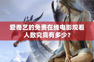 爱奇艺的免费在线电影观看人数究竟有多少？