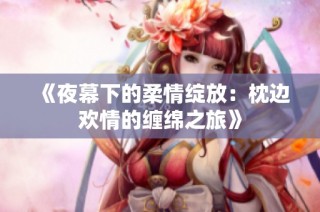 《夜幕下的柔情绽放：枕边欢情的缠绵之旅》