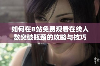 如何在B站免费观看在线人数突破瓶颈的攻略与技巧