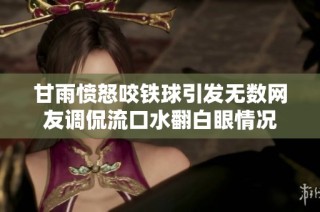 甘雨愤怒咬铁球引发无数网友调侃流口水翻白眼情况