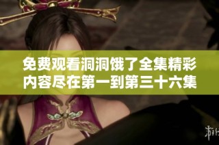 免费观看洞洞饿了全集精彩内容尽在第一到第三十六集