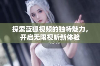 探索蓝狐视频的独特魅力，开启无限视听新体验