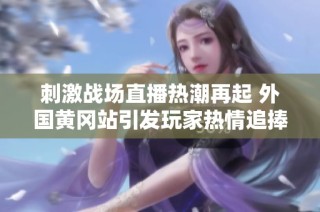 刺激战场直播热潮再起 外国黄冈站引发玩家热情追捧