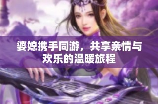 婆媳携手同游，共享亲情与欢乐的温暖旅程