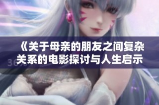 《关于母亲的朋友之间复杂关系的电影探讨与人生启示》