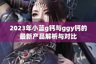 2023年小蓝g钙与ggy钙的最新产品解析与对比