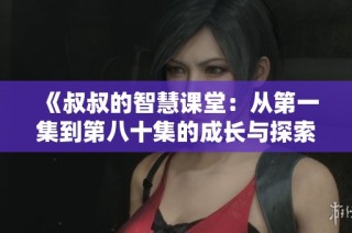 《叔叔的智慧课堂：从第一集到第八十集的成长与探索》