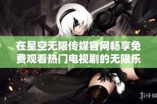 在星空无限传媒官网畅享免费观看热门电视剧的无限乐趣