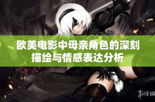 欧美电影中母亲角色的深刻描绘与情感表达分析