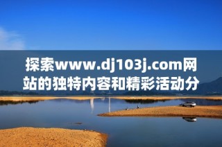 探索www.dj103j.com网站的独特内容和精彩活动分享