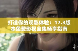 打造你的观影体验：17.3版本免费影视全集畅享指南