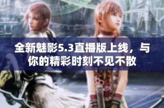 全新魅影5.3直播版上线，与你的精彩时刻不见不散