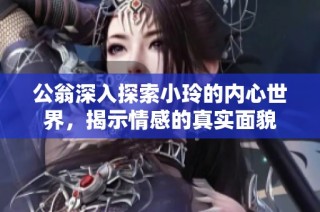 公翁深入探索小玲的内心世界，揭示情感的真实面貌