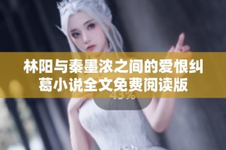 林阳与秦墨浓之间的爱恨纠葛小说全文免费阅读版
