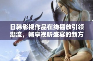 日韩影视作品在线播放引领潮流，畅享视听盛宴的新方式