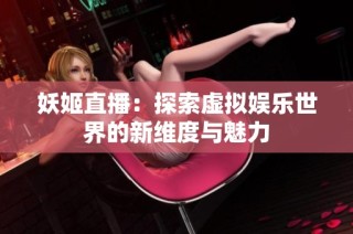 妖姬直播：探索虚拟娱乐世界的新维度与魅力