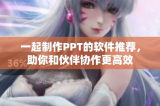 一起制作PPT的软件推荐，助你和伙伴协作更高效