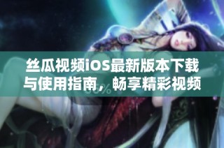 丝瓜视频iOS最新版本下载与使用指南，畅享精彩视频资源