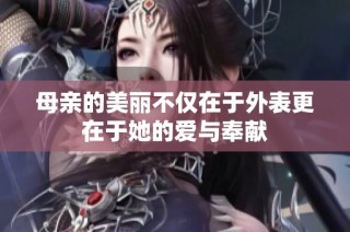 母亲的美丽不仅在于外表更在于她的爱与奉献