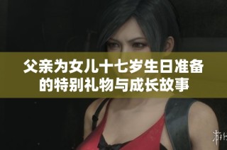 父亲为女儿十七岁生日准备的特别礼物与成长故事